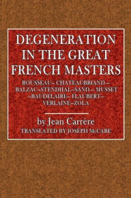 Title: Degeneration in the Great French Masters: Rousseau, Chateaubriand, Balzac, Stendhal, Sand, Musset, Baudelaire, Flaubert, Zola, Author: Jean Carrïre