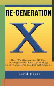 Title: Re-Generation X: How We (Generation X) Can Leverage Blockchain Technology to Save Ourselves and Rebuild America, Author: Jamil Hasan