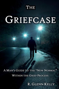 Title: The Griefcase: A Man's Guide To Healing and Moving Forward In Grief, Author: R. Glenn Kelly