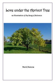 Title: Love under the Apricot Tree: an Illumination of the Song of Solomon, Author: David Parsons