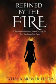 Title: Refined by the FIRE: A Testimonial Guide and Journal to Help You Turn Your Losses into Gains, Author: Tyeisha Brewer-fields