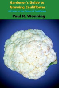 Title: Gardener's Guide to Growing Cauliflower: A Primer on the Culture of Cauliflower, Author: Paul R. Wonning