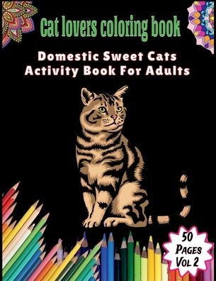 Cat Lovers Coloring Book: Domestic Sweet Cats Activity Book For Adults: 50 Pages (8.5 ï¿½ 11 inches (27.94 cm)):