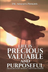 Title: Life Is Precious, Valuable, and Purposeful: Treasure Every Moment and Every Person, Author: Dr. Armada Pinkins