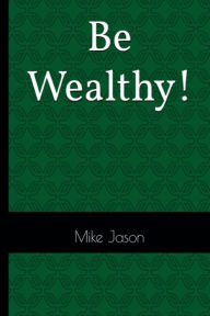 Title: Be Wealthy!, Author: Mike Jason