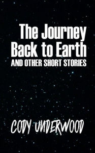 Title: The Journey Back to Earth: and other short stories, Author: Cody Underwood