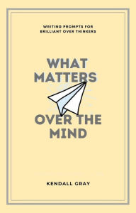 Title: What Matters Over the Mind: Writing Prompts for Brilliant Over Thinkers, Author: Kendall Gray