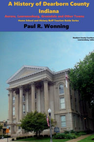 Title: A History of Dearborn County, Indiana: Aurora, Lawrenceburg, Greendale and Other Towns, Author: Paul R. Wonning