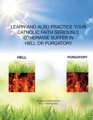 Title: LEARN AND ALSO PRACTICE YOUR CATHOLIC FAITH SERIOUSLY, OTHERWISE SUFFER IN HELL OR PURGATORY, Author: Eugene Mastroianni