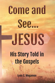 Title: Come and See...JESUS: His Story Told in the Gospels, Author: Lynn Wogamon