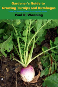 Title: Gardener's Guide to Growing Turnips and Rutabagas: Turnip and Rutabaga Culture in the Vegetable Garden, Author: Paul R. Wonning