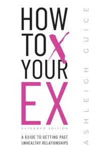 Title: How to Ex Your X Extended Edition: A Guide to Getting Past Unhealthy Relationships, Author: Ashleigh Guice