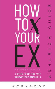 Title: How to Ex Your X Extended Edition Workbook: A Guide to Getting Past Unhealthy Relationships, Author: Ashleigh Guice