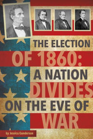 Title: The Election of 1860: A Nation Divides on the Eve of War, Author: Jessica Gunderson