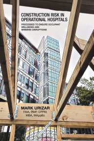 Title: Construction Risk in Operational Hospitals: Processes to Ensure Occupant Wellbeing and Minimise Disruptions, Author: Mark Urizar FAIA PMP CPPM MBA MAppSc