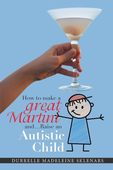 How to Make a Great Martini and Raise an Autistic Child*: *Survival Tips from Battle-Scarred Mum