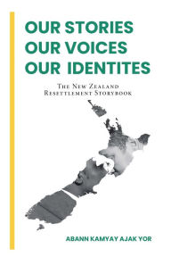 Title: Our Stories, Our Voices, Our Identities: The New Zealand Resettlement Storybook, Author: Abann Kamyay Ajak Yor