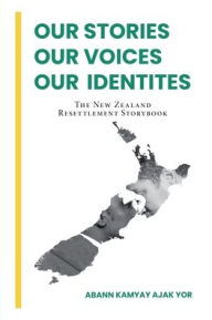 Title: Our Stories, Our Voices, Our Identities: The New Zealand Resettlement Storybook, Author: Abann Kamyay Ajak Yor