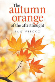 Title: The Autumn Orange of the Afterthought, Author: Ian Wilcox