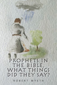 Title: Prophets in the Bible, What Things Did They Say?, Author: Robert Wyeth