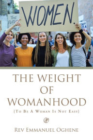 Title: The Weight of Womanhood: {To Be a Woman Is Not Easy}, Author: Rev Emmanuel Oghene