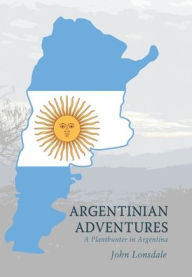 Title: Argentinian Adventures: A Planthunter in Argentina, Author: John Lonsdale