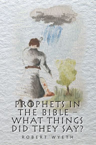 Title: Prophets in the Bible - What Things Did They Say?, Author: Robert Wyeth