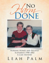 Title: No Harm Done: Nursing Homes and Related Scenarios 1998-2002 a Case History, Author: Leah Palm