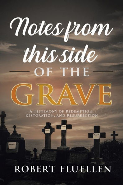 Notes from This Side of the Grave: A Testimony Redemption, Restoration, and Resurrection