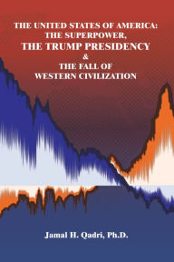 Title: The United States of America: the Superpower, the Trump Presidency & the Fall of Western Civilization, Author: Jamal H. Qadri Ph.D.