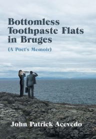 Title: Bottomless Toothpaste Flats in Bruges (A Poet's Memoir), Author: John Patrick Acevedo