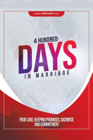 Title: A Hundred Days in Marriage: True Love, Keeping Promises, Sacrifice and Commitment, Author: Joseph Uwagaba Caleb