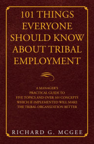 Title: 101 Things Everyone Should Know About Tribal Employment: A Manager's Practical Guide to Five Topics and over 101 Concepts Which If Implemented Will Make the Tribal Organization Better, Author: Richard G. McGee