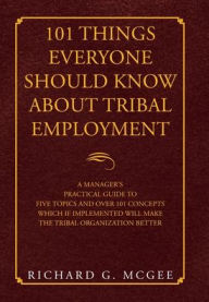 Title: 101 Things Everyone Should Know About Tribal Employment: A Manager's Practical Guide to Five Topics and over 101 Concepts Which If Implemented Will Make the Tribal Organization Better, Author: Richard G McGee