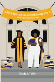 Title: A Black Woman's Guide to Earning a Ph.D.: Surviving the First 2 Years, Author: Nicole A Telfer