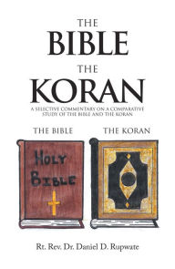 Title: The Bible the Koran: A Selective Commentary on a Comparative Study of the Bible and the Koran, Author: Rt. Rev. Dr. Daniel D. Rupwate