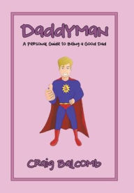 Title: Daddyman: A Personal Guide to Being a Good Dad, Author: Craig Balcomb