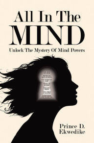 Title: All in the Mind: Unlock the Mystery of Mind Powers, Author: Prince D. Ekwedike