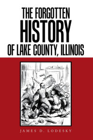 Title: The Forgotten History of Lake County, Illinois, Author: James D Lodesky