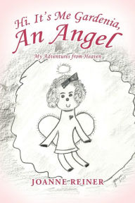 Title: Hi. It's Me Gardenia, an Angel: My Adventures from Heaven, Author: Joanne Reiner