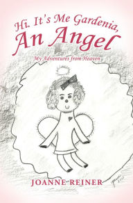 Title: Hi. It's Me Gardenia, an Angel: My Adventures from Heaven, Author: Joanne Reiner