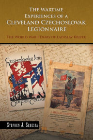 Title: The Wartime Experiences of a Cleveland Czechoslovak Legionnaire: The World War I Diary of Ladislav Krizek, Author: Stephen J. Sebesta