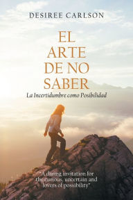 Title: El Arte De No Saber: La Incertidumbre Como Posibilidad, Author: Desiree Carlson