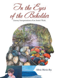 Title: In the Eyes of the Beholder: Literary Interpretations of an Artist's Work, Author: Silvia Maria Rey