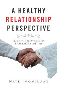 Title: A Healthy Relationship Perspective: Build the Relationship That Lasts a Lifetime, Author: Nate Imoniruwe