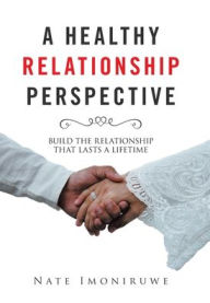 Title: A Healthy Relationship Perspective: Build the Relationship That Lasts a Lifetime, Author: Nate Imoniruwe