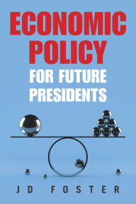 Title: Economic Policy for Future Presidents, Author: JD Foster