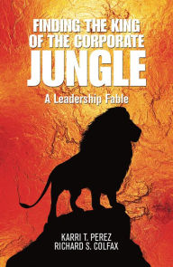 Title: Finding the King of the Corporate Jungle: A Leadership Fable, Author: Karri T. Perez