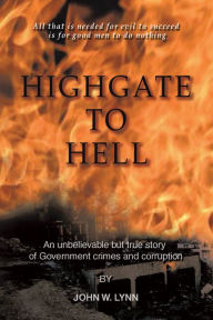 Title: Highgate to Hell: An Unbelievable but True Story of Government Crimes and Corruption, Author: John W. Lynn