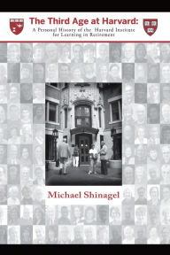 Title: The Third Age at Harvard: A Personal History of the Harvard Institute for Learning in Retirement, Author: Michael Shinagel